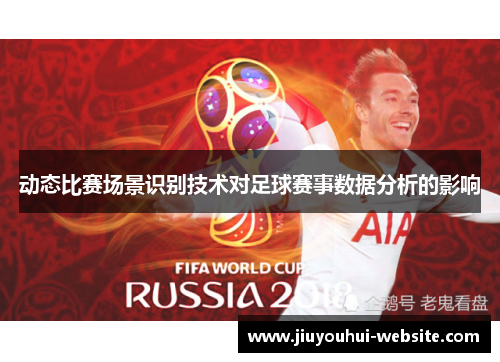 动态比赛场景识别技术对足球赛事数据分析的影响